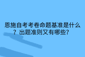 恩施自考考卷命題基準(zhǔn)是什么？出題準(zhǔn)則又有哪些？