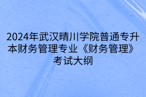 2024年武漢晴川學(xué)院普通專升本財務(wù)管理專業(yè)《財務(wù)管理》考試大綱(1)