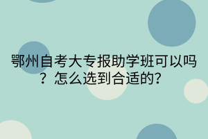 鄂州自考大專報(bào)助學(xué)班可以嗎？怎么選到合適的？(1)