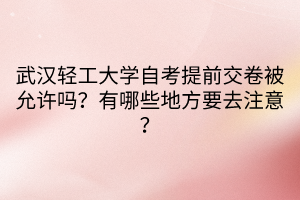 武漢輕工大學(xué)自考提前交卷被允許嗎？有哪些地方要去注意？