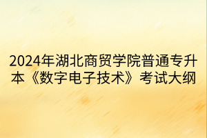 2024年湖北商貿學院普通專升本《數(shù)字電子技術》考試大綱(1)