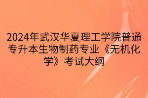 2024年武漢華夏理工學院普通專升本生物制藥專業(yè)《無機化學》考試大綱(1)