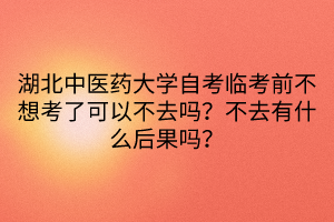 湖北中醫(yī)藥大學(xué)自考臨考前不想考了可以不去嗎？不去有什么后果嗎？