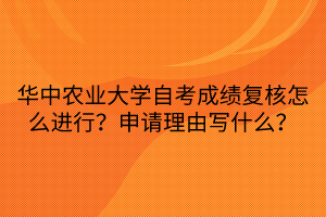 華中農(nóng)業(yè)大學(xué)自考成績(jī)復(fù)核怎么進(jìn)行？申請(qǐng)理由寫(xiě)什么？