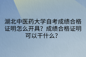 湖北中醫(yī)藥大學自考成績合格證明怎么開具？成績合格證明可以干什么？