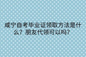 咸寧自考畢業(yè)證領(lǐng)取方法是什么？朋友代領(lǐng)可以嗎？
