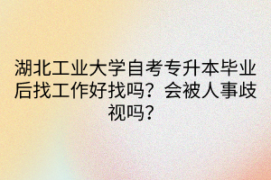 湖北工業(yè)大學(xué)自考專升本畢業(yè)后找工作好找嗎？會(huì)被人事歧視嗎？