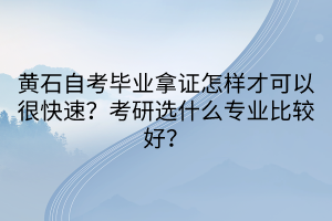黃石自考畢業(yè)拿證怎樣才可以很快速？考研選什么專業(yè)比較好？