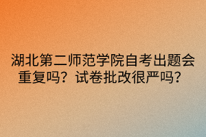 湖北第二師范學(xué)院自考出題會重復(fù)嗎？試卷批改很嚴(yán)嗎？