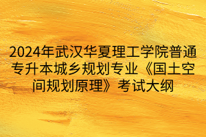 2024年武漢華夏理工學(xué)院普通專升本城鄉(xiāng)規(guī)劃專業(yè)《國(guó)土空間規(guī)劃原理》考試大綱(1)