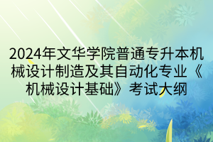 2024年文華學(xué)院普通專升本機(jī)械設(shè)計(jì)制造及其自動(dòng)化專業(yè)《機(jī)械設(shè)計(jì)基礎(chǔ)》考試大綱(1)