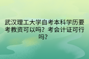 武漢理工大學(xué)自考本科學(xué)歷要考教資可以嗎？考會計證可行嗎？