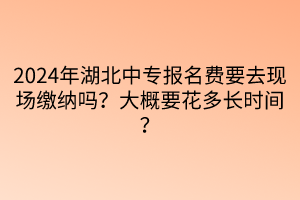 2024年湖北中專報名費要去現(xiàn)場繳納嗎？大概要花多長時間？