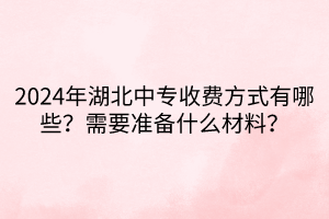 2024年湖北中專收費(fèi)方式有哪些？需要準(zhǔn)備什么材料？