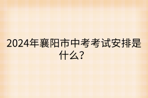 2024年襄陽市中考考試安排是什么？