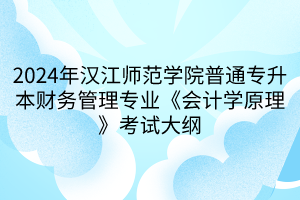 2024年漢江師范學(xué)院普通專升本財務(wù)管理專業(yè)《會計學(xué)原理》考試大綱(1)