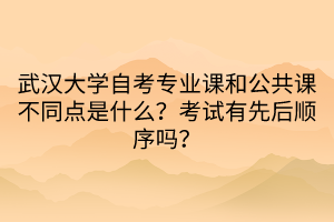 武漢大學(xué)自考專業(yè)課和公共課不同點是什么？考試有先后順序嗎？