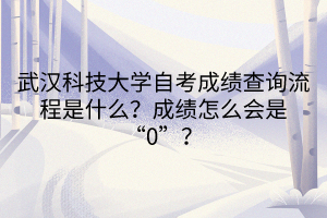 武漢科技大學自考成績查詢流程是什么？成績怎么會是“0”？