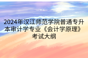 2024年漢江師范學(xué)院普通專升本審計學(xué)專業(yè)《會計學(xué)原理》考試大綱(1)