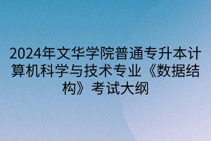 2024年文華學(xué)院普通專升本計算機(jī)科學(xué)與技術(shù)專業(yè)《數(shù)據(jù)結(jié)構(gòu)》考試大綱(1)