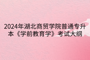 2024年湖北商貿學院普通專升本《學前教育學》考試大綱(1)