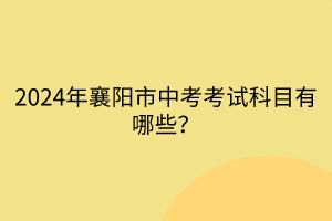 2024年襄陽市中考考試科目有哪些？