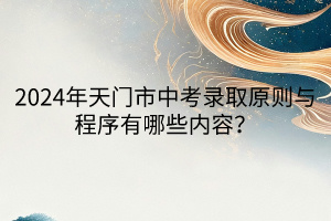 2024年天門市中考錄取原則與程序有哪些內(nèi)容？