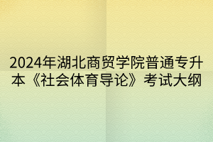 2024年湖北商貿(mào)學(xué)院普通專(zhuān)升本《社會(huì)體育導(dǎo)論》考試大綱(1)