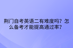 荊門自考英語(yǔ)二有難度嗎？怎么備考才能提高通過(guò)率？
