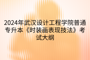 2024年武漢設(shè)計工程學院普通專升本《時裝畫表現(xiàn)技法》考試大綱(1)