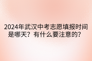 2024年武漢中考志愿填報時間是哪天？有什么要注意的？
