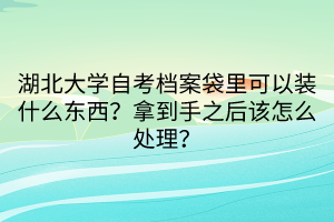 湖北大學(xué)自考檔案袋里可以裝什么東西？拿到手之后該怎么處理？