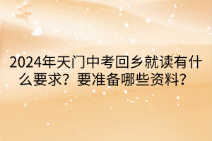 2024年天門中考回鄉(xiāng)就讀要什么要求？要準(zhǔn)備哪些資料？