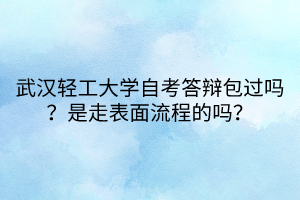 武漢輕工大學(xué)自考答辯包過嗎？是走表面流程的嗎？