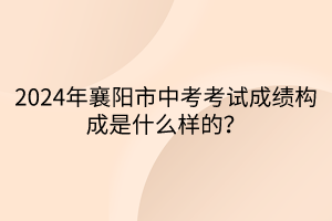 2024年襄陽(yáng)市中考考試成績(jī)構(gòu)成是什么樣的？