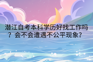 潛江自考本科學(xué)歷好找工作嗎？會(huì)不會(huì)遭遇不公平現(xiàn)象？