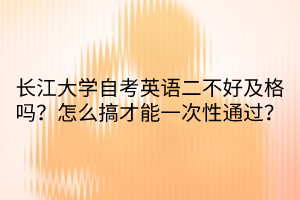 長江大學(xué)自考英語二不好及格嗎？怎么搞才能一次性通過？