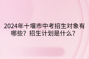 2024年十堰市中考招生對象有哪些？招生計劃是什么？