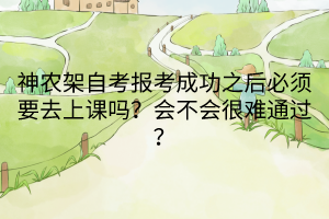 神農(nóng)架自考報(bào)考成功之后必須要去上課嗎？會(huì)不會(huì)很難通過？