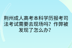 荊州成人高考本科學歷報考司法考試需要去現(xiàn)場嗎？作弊被發(fā)現(xiàn)了怎么辦？