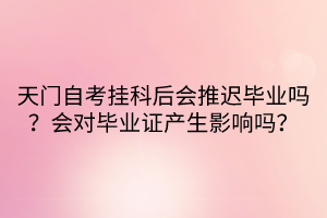 天門自考掛科后會(huì)推遲畢業(yè)嗎？會(huì)對(duì)畢業(yè)證產(chǎn)生影響嗎？