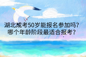 湖北成考50歲能報名參加嗎？哪個年齡階段最適合報考？