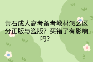 黃石成人高考備考教材怎么區(qū)分正版與盜版？買錯了有影響嗎？