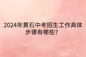 2024年黃石中考招生工作具體步驟有哪些？