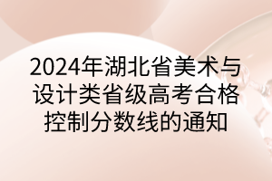 2024年湖北省美術(shù)與設(shè)計(jì)類省級(jí)高考合格控制分?jǐn)?shù)線的通知