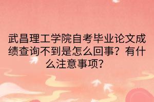 武昌理工學(xué)院自考畢業(yè)論文成績查詢不到是怎么回事？有什么注意事項？