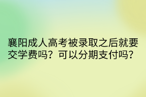 襄陽成人高考被錄取之后就要交學(xué)費(fèi)嗎？可以分期支付嗎？