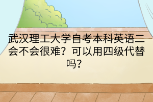 武漢理工大學(xué)自考本科英語二會不會很難？可以用四級代替嗎？