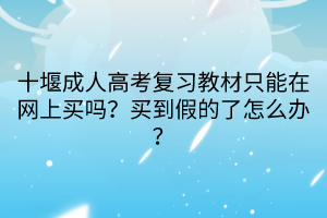 十堰成人高考復(fù)習(xí)教材只能在網(wǎng)上買嗎？買到假的了怎么辦？