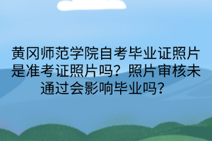 黃岡師范學院自考畢業(yè)證照片是準考證照片嗎？照片審核未通過會影響畢業(yè)嗎？